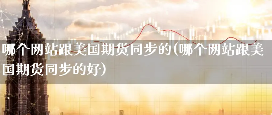 哪个网站跟美国期货同步的(哪个网站跟美国期货同步的好)_https://www.nyyysy.com_期货分析_第1张