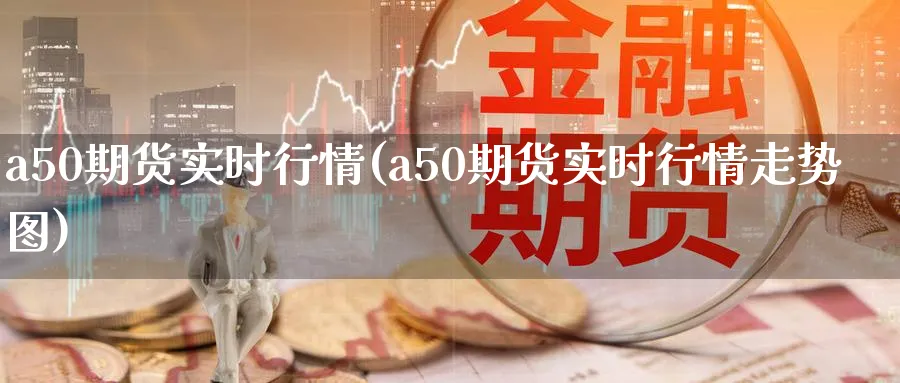 a50期货实时行情(a50期货实时行情走势图)_https://www.nyyysy.com_期货喊单_第1张