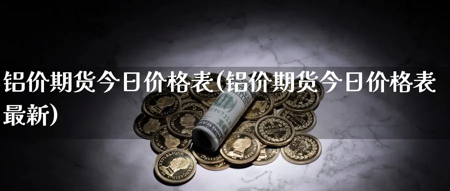 铝价期货今日价格表(铝价期货今日价格表最新)_https://www.nyyysy.com_期货直播_第1张