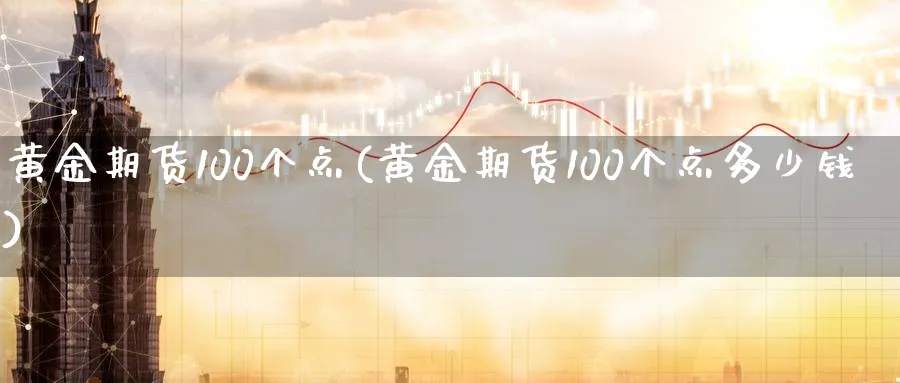黄金期货100个点(黄金期货100个点多少钱)_https://www.nyyysy.com_期货平台_第1张