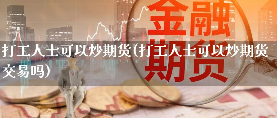 打工人士可以炒期货(打工人士可以炒期货交易吗)_期货分析_第1张_南严期货 打工人士可以炒期货(打工人士可以炒期货交易吗)_https://www.nyyysy.com_期货分析_第1张