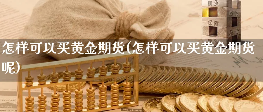 怎样可以买黄金期货(怎样可以买黄金期货呢)_https://www.nyyysy.com_期货分析_第1张