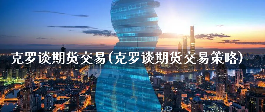 克罗谈期货交易(克罗谈期货交易策略)_https://www.nyyysy.com_期货行情_第1张