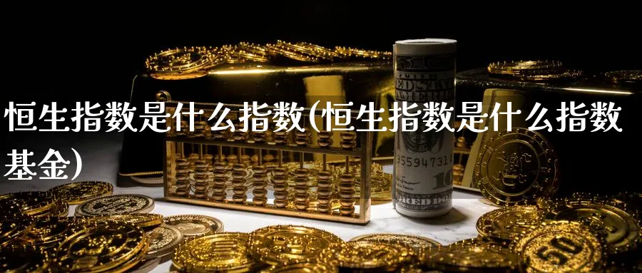 恒生指数是什么指数(恒生指数是什么指数基金)_https://www.nyyysy.com_期货喊单_第1张