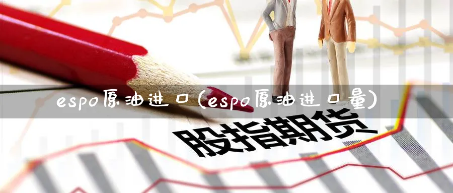 espo原油进口(espo原油进口量)_https://www.nyyysy.com_期货直播_第1张