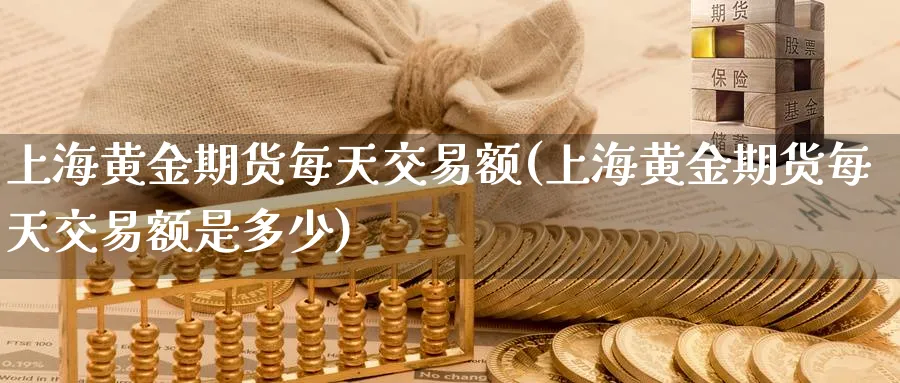 上海黄金期货每天交易额(上海黄金期货每天交易额是多少)_https://www.nyyysy.com_期货平台_第1张