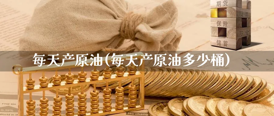 每天产原油(每天产原油多少桶)_https://www.nyyysy.com_期货市场_第1张