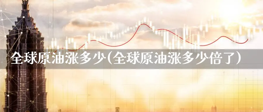 全球原油涨多少(全球原油涨多少倍了)_https://www.nyyysy.com_期货分析_第1张