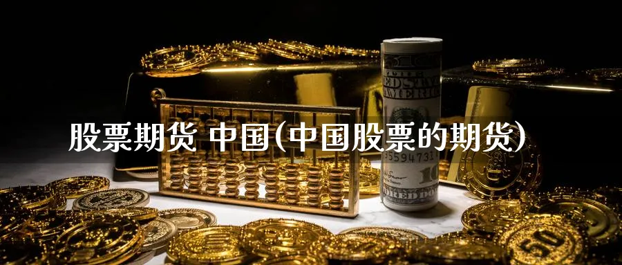 股票期货 中国(中国股票的期货)_https://www.nyyysy.com_期货平台_第1张