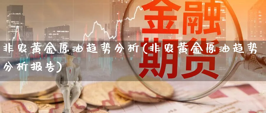 非农黄金原油趋势分析(非农黄金原油趋势分析报告)_https://www.nyyysy.com_期货分析_第1张