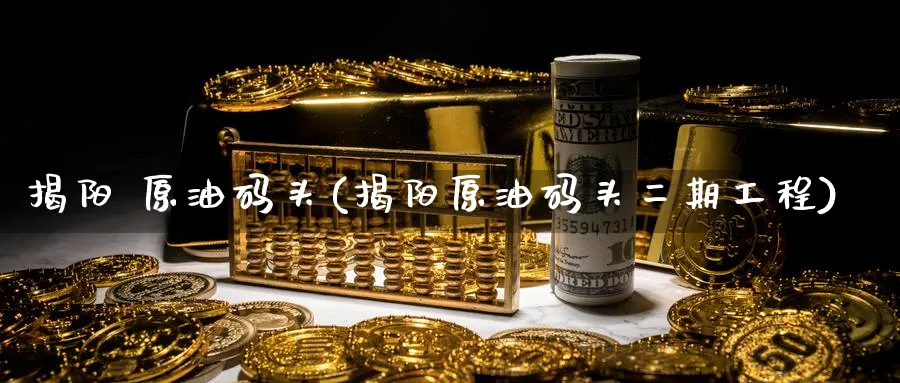 揭阳 原油码头(揭阳原油码头二期工程)_https://www.nyyysy.com_期货喊单_第1张