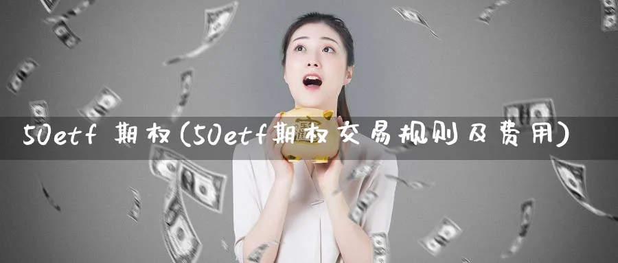 50etf 期权(50etf期权交易规则及费用)_https://www.nyyysy.com_期货平台_第1张