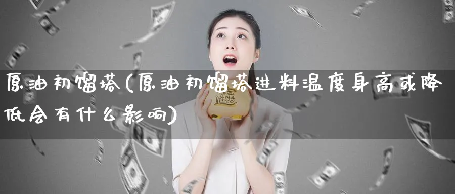 原油初馏塔(原油初馏塔进料温度身高或降低会有什么影响)_https://www.nyyysy.com_期货行情_第1张