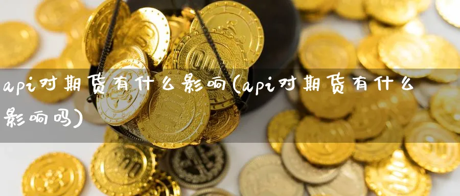 api对期货有什么影响(api对期货有什么影响吗)_https://www.nyyysy.com_期货平台_第1张