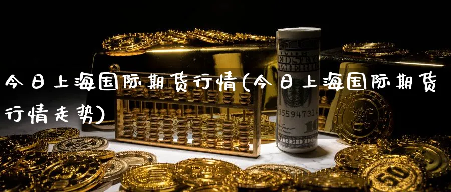 今日上海国际期货行情(今日上海国际期货行情走势)_期货市场_第1张_南严期货 今日上海国际期货行情(今日上海国际期货行情走势)_https://www.nyyysy.com_期货市场_第1张