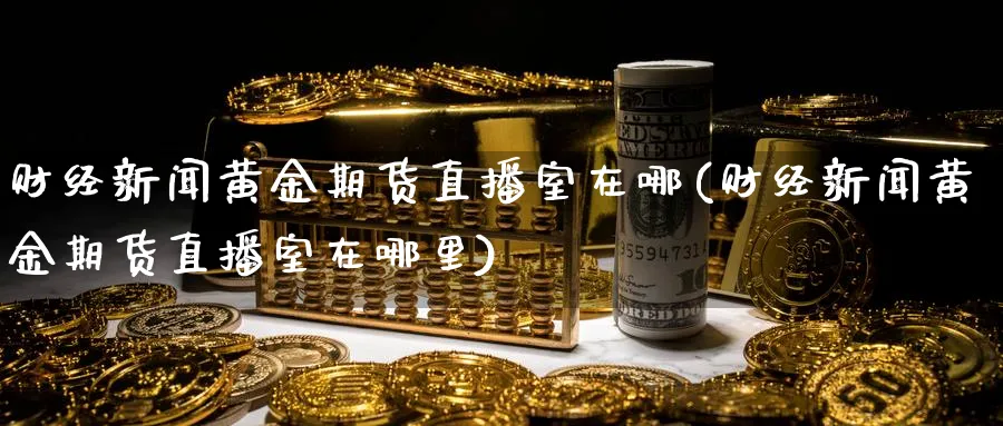 财经新闻黄金期货直播室在哪(财经新闻黄金期货直播室在哪里)_https://www.nyyysy.com_期货喊单_第1张