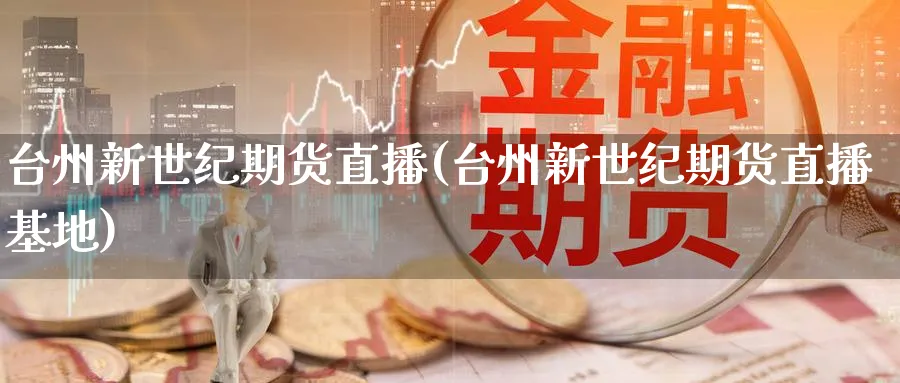 台州新世纪期货直播(台州新世纪期货直播基地)_https://www.nyyysy.com_期货平台_第1张