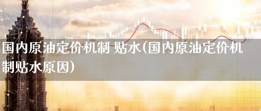国内原油定价机制 贴水(国内原油定价机制贴水原因)_https://www.nyyysy.com_期货行情_第1张