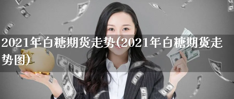 2021年白糖期货走势(2021年白糖期货走势图)_https://www.nyyysy.com_期货分析_第1张