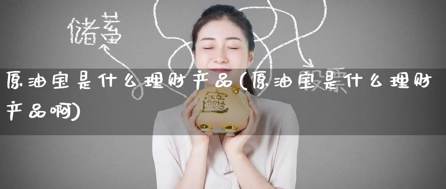 原油宝是什么理财产品(原油宝是什么理财产品啊)_https://www.nyyysy.com_期货市场_第1张
