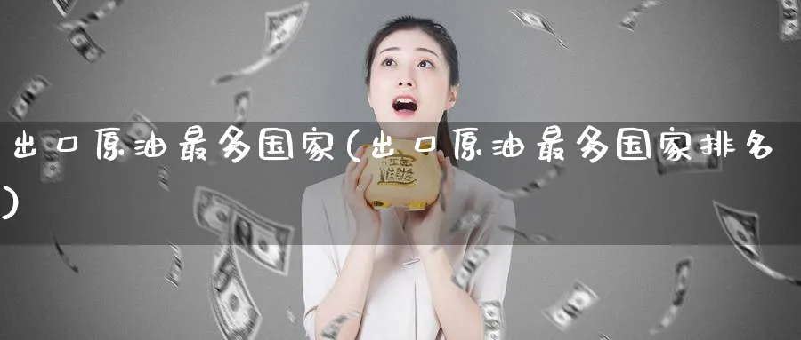 出口原油最多国家(出口原油最多国家排名)_https://www.nyyysy.com_期货行情_第1张