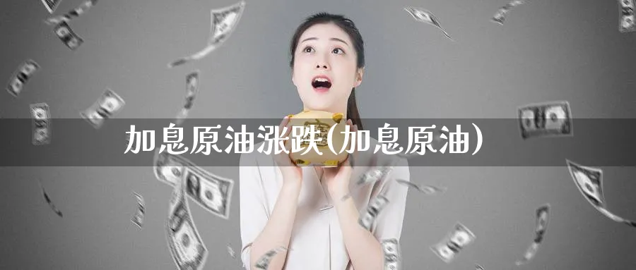 加息原油涨跌(加息原油)_https://www.nyyysy.com_期货行情_第1张