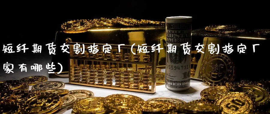 短纤期货交割指定厂(短纤期货交割指定厂家有哪些)_https://www.nyyysy.com_期货市场_第1张