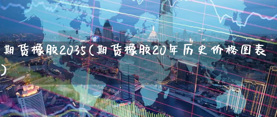 期货橡胶2035(期货橡胶20年历史价格图表)_https://www.nyyysy.com_期货直播_第1张