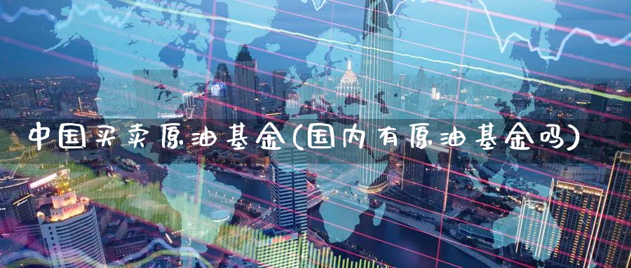 中国买卖原油基金(国内有原油基金吗)_https://www.nyyysy.com_期货喊单_第1张