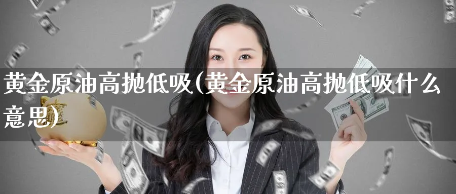 黄金原油高抛低吸(黄金原油高抛低吸什么意思)_https://www.nyyysy.com_期货市场_第1张