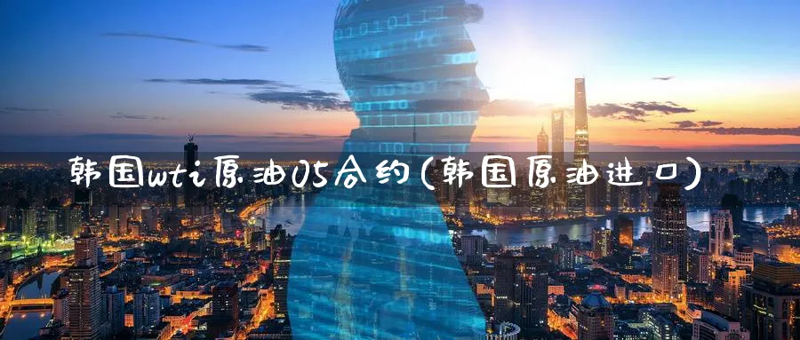 韩国wti原油05合约(韩国原油进口)_期货平台_第1张_南严期货 韩国wti原油05合约(韩国原油进口)_https://www.nyyysy.com_期货平台_第1张
