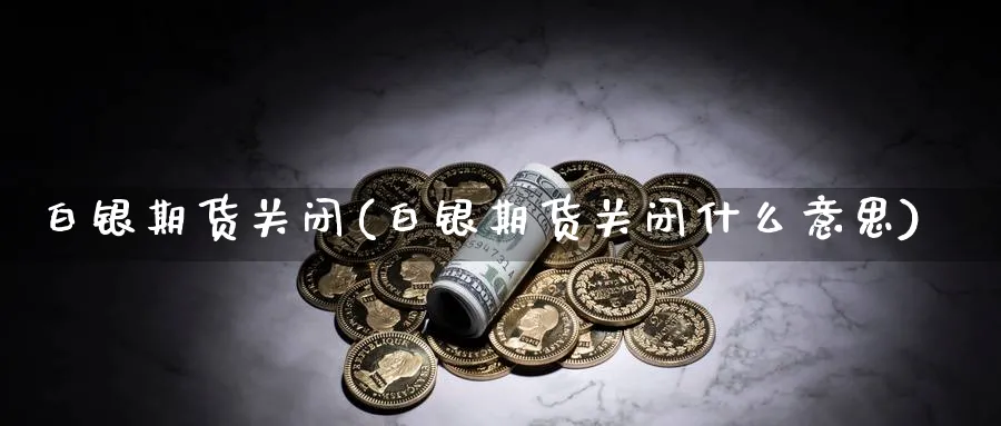 白银期货关闭(白银期货关闭什么意思)_https://www.nyyysy.com_期货平台_第1张