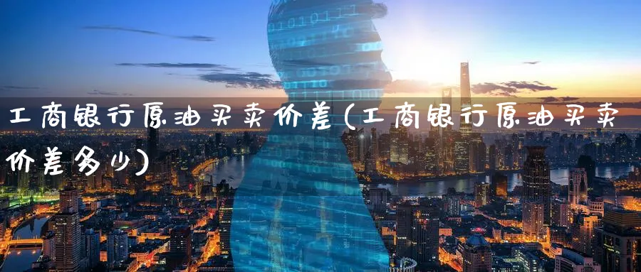 工商银行原油买卖价差(工商银行原油买卖价差多少)_https://www.nyyysy.com_期货市场_第1张