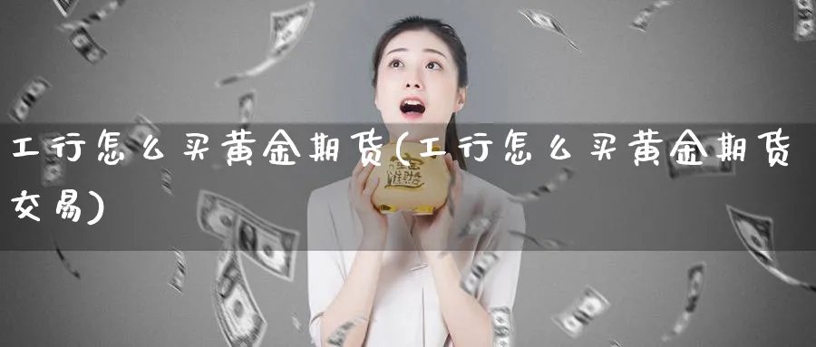 工行怎么买黄金期货(工行怎么买黄金期货交易)_https://www.nyyysy.com_期货喊单_第1张