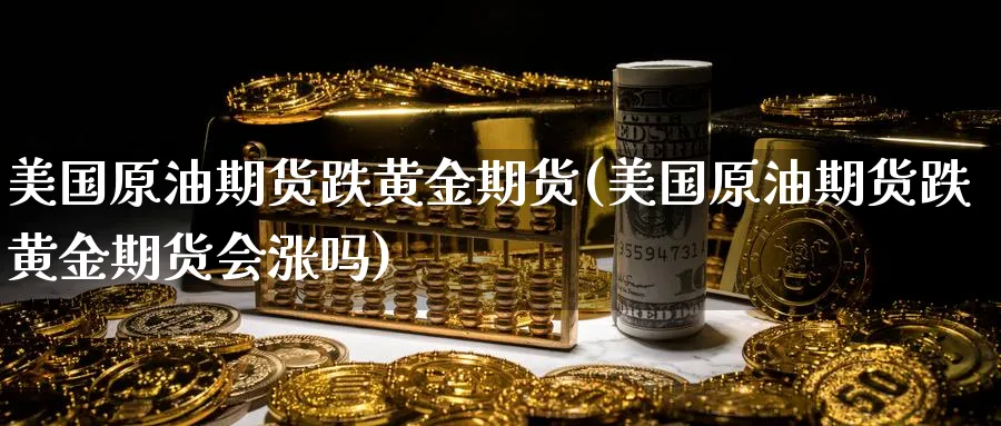 美国原油期货跌黄金期货(美国原油期货跌黄金期货会涨吗)_https://www.nyyysy.com_期货平台_第1张