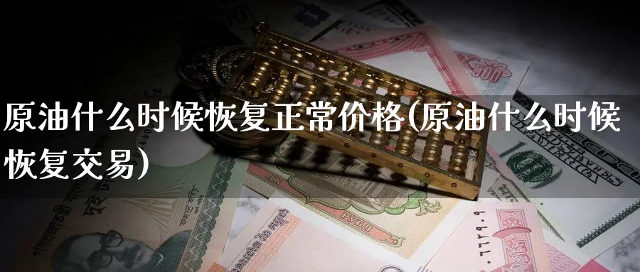 原油什么时候恢复正常价格(原油什么时候恢复交易)_https://www.nyyysy.com_期货市场_第1张