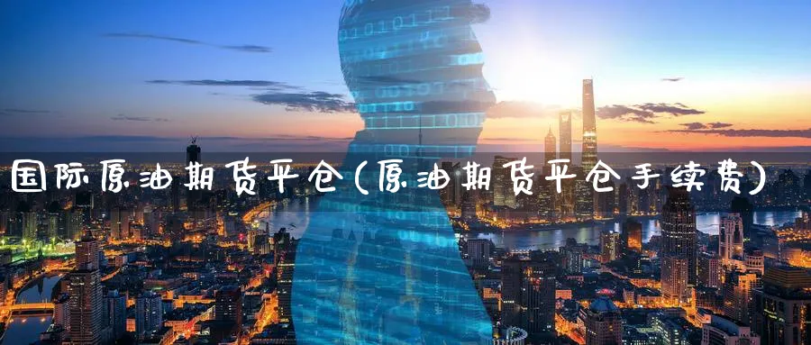 国际原油期货平仓(原油期货平仓手续费)_https://www.nyyysy.com_期货分析_第1张