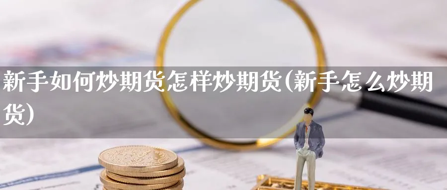 新手如何炒期货怎样炒期货(新手怎么炒期货)_https://www.nyyysy.com_期货平台_第1张