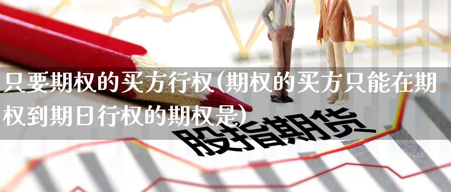 只要期权的买方行权(期权的买方只能在期权到期日行权的期权是)_https://www.nyyysy.com_期货市场_第1张