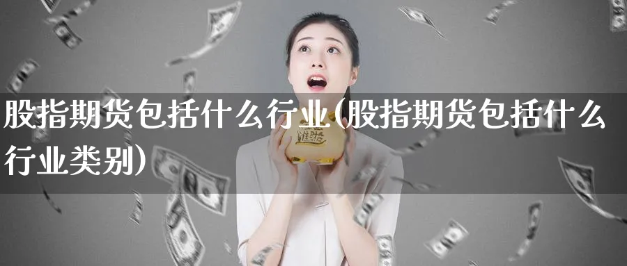 股指期货包括什么行业(股指期货包括什么行业类别)_https://www.nyyysy.com_期货直播_第1张
