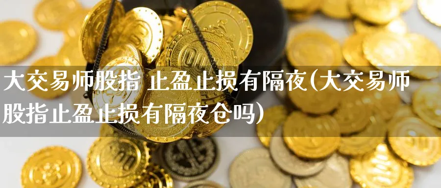 大交易师股指 止盈止损有隔夜(大交易师股指止盈止损有隔夜仓吗)_https://www.nyyysy.com_期货分析_第1张