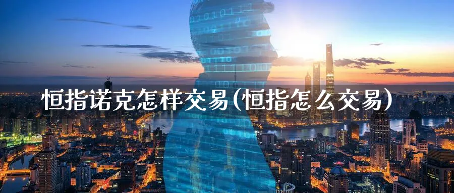 恒指诺克怎样交易(恒指怎么交易)_https://www.nyyysy.com_期货喊单_第1张