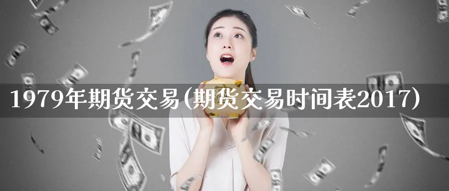 1979年期货交易(期货交易时间表2017)_https://www.nyyysy.com_期货行情_第1张