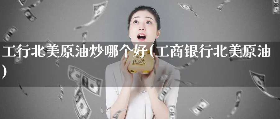 工行北美原油炒哪个好(工商银行北美原油)_https://www.nyyysy.com_期货分析_第1张