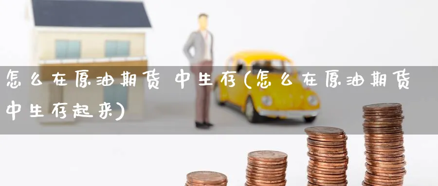 怎么在原油期货 中生存(怎么在原油期货中生存起来)_https://www.nyyysy.com_期货行情_第1张