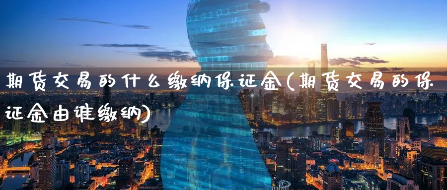 期货交易的什么缴纳保证金(期货交易的保证金由谁缴纳)_期货分析_第1张_南严期货 期货交易的什么缴纳保证金(期货交易的保证金由谁缴纳)_https://www.nyyysy.com_期货分析_第1张