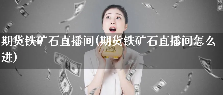 期货铁矿石直播间(期货铁矿石直播间怎么进)_https://www.nyyysy.com_期货行情_第1张