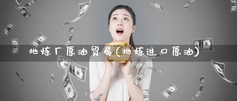 地炼厂原油贸易(地炼进口原油)_https://www.nyyysy.com_期货分析_第1张