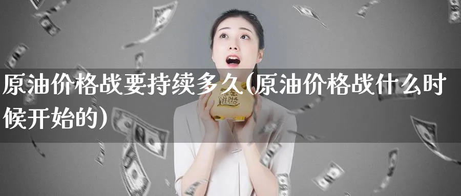 原油价格战要持续多久(原油价格战什么时候开始的)_https://www.nyyysy.com_期货平台_第1张