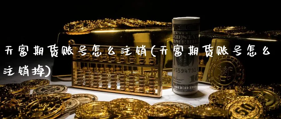 天富期货账号怎么注销(天富期货账号怎么注销掉)_https://www.nyyysy.com_期货平台_第1张